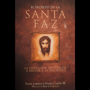 El Secreto De La Santa Faz - La Devoción Destinada A Salvar A La Sociedad - Padre Lawrence Daniel Carney III